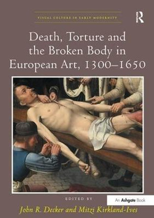 Death, Torture and the Broken Body in European Art, 1300-1650 by John R. Decker