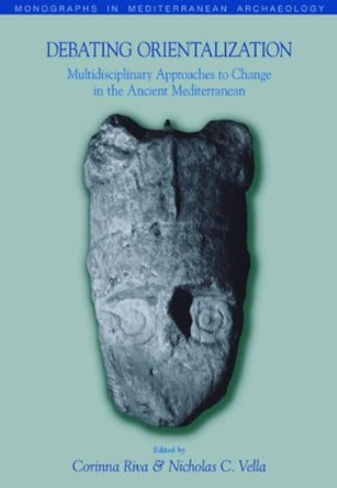 Debating Orientalization: Multidisciplinary Approaches to Processes of Change in the Ancient Mediterranean Corinna Riva 9781845531928