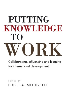 Putting Knowledge to Work: Collaborating, influencing and learning for international development by Luc.J.A. Mougeot 9781853399589
