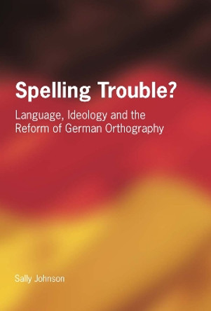 Spelling Trouble? Language, Ideology and the Reform of German Orthography by Sally Johnson 9781853597848