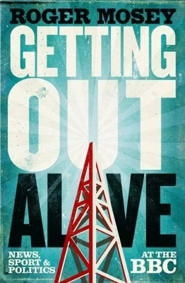 Getting Out Alive: News, Sport and Politics at the BBC by Roger Mosey 9781849548311