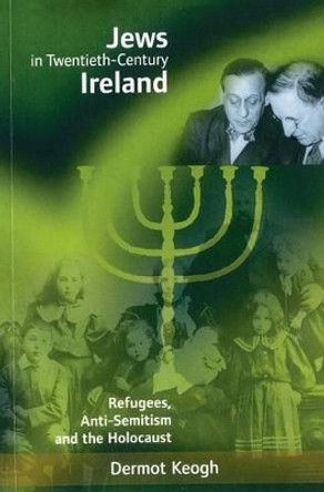 Jews in Twentieth-century Ireland: Refugees, Antisemitism and the Holocaust by Dermot Keogh 9781859181508