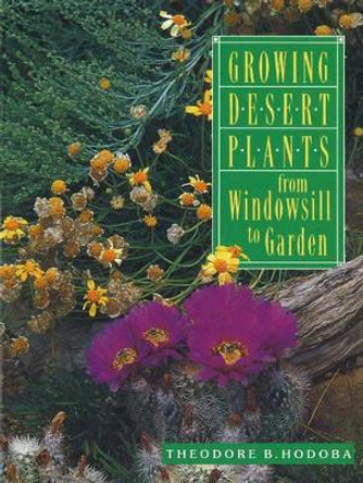 Growing Desert Plants: From Windowsill to Garden by Theodore B. Hodoba 9781878610546