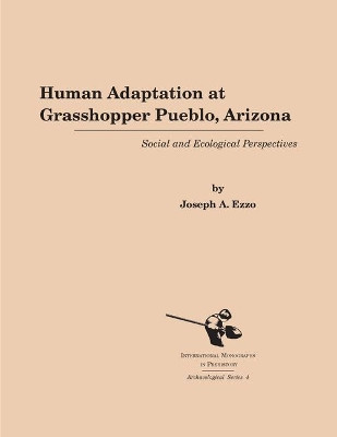Human Adaptation at Grasshopper Pueblo, Arizona: Social and Ecological Perspectives by Joseph A. Ezzo 9781879621084