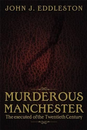 Murderous Manchester: The Executed of the Twentieth Century by John J. Eddleston 9781859839393