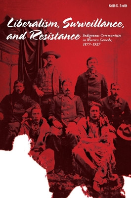 Liberalism, Surveillance, and Resistance: Indigenous communities in Western Canada, 1877-1927 by Keith D. Smith 9781897425398