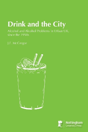 Drink and the City: Alcohol and Alcohol Problems in Urban UK, Since the 1950s by Dr J. E. McGregory 9781908062857