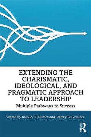 Extending the Charismatic, Ideological, and Pragmatic Approach to Leadership: Multiple Pathways to Success by Samuel T. Hunter