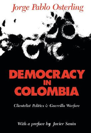 Democracy in Colombia: Clientelistic Politics and Guerrilla Warfare by Jorge Pablo Osterling