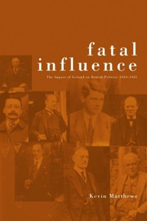 Fatal Influence: The Impact of Ireland on British Politics by Kevin Matthews 9781904558057