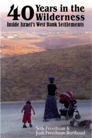 Forty Years in the Wilderness: Inside Israel's West Bank Settlements by Josh Freedman Berthoud 9781905512904