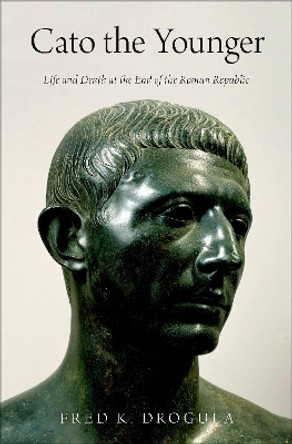 Cato the Younger: Life and Death at the End of the Roman Republic by Fred K. Drogula 9780190869021