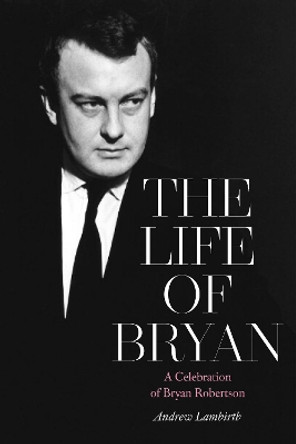 The Life of Bryan: A Celebration of Bryan Robertson by Andrew Lambirth 9781916495739