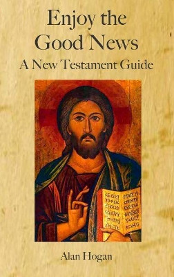 Enjoy the Good News: A New Testament Guide by Alan Hogan 9781925232868