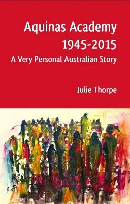 Aquinas Academy 1945-2015: A Very Personal Australian Story by Julie Thorpe 9781925486155