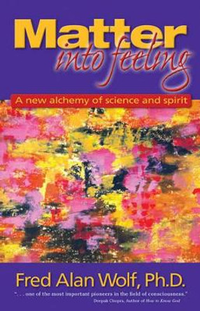 Matter into Feeling: A New Alchemy of Science and Spirit by Fred Alan Wolf 9781930491007