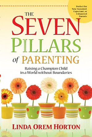 The Seven Pillars of Parenting: Raising a Champion Child in a World Without Boundaries by Linda Horton 9781935245018