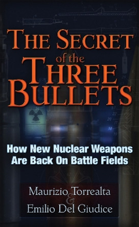 The Secret of Three Bullets: How New Nuclear Weapons Are Back on Battlefields by Maurizo Torrealta 9781937584269