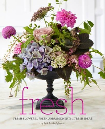 Fresh: Fresh Flowers, Fresh Arrangements, Fresh Ideas by Sybil Brooke Silvester 9781943876440