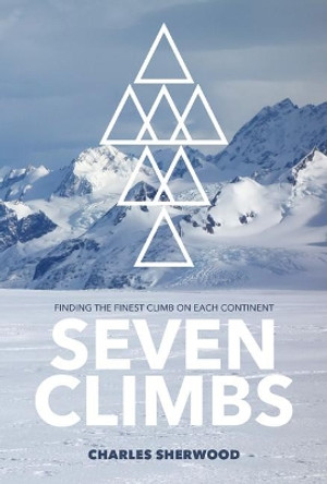 Seven Climbs: Finding the finest climb on each continent by Charles Sherwood 9781912560851