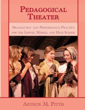 Pedagogical Theater: Dramaturgy and Performance Practice for the Lower, Middle and High School by Arthur M. Pittis 9781943582006