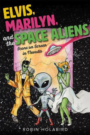 Elvis, Marilyn, and the Space Aliens: Icons on Screen in Nevada by Robin Holabird 9781943859245