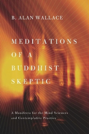 Meditations of a Buddhist Skeptic: A Manifesto for the Mind Sciences and Contemplative Practice by B. Alan Wallace 9780231158343