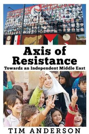 Axis of Resistance: Towards an Independent Middle East by Tim Anderson 9781949762167