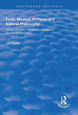 Faith, Medical Alchemy and Natural Philosophy: Johann Moriaen, Reformed Intelligencer and the Hartlib Circle John T. Young 9781138625464