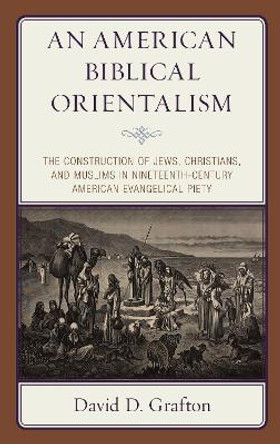 An American Biblical Orientalism: The Construction of Jews, Christians, and Muslims in Nineteenth-Century American Evangelical Piety by David D. Grafton 9781978704862