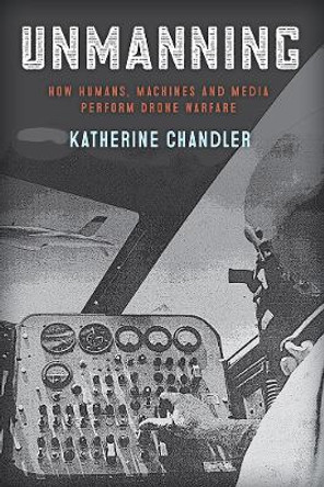 Unmanning: How Humans, Machines and Media Perform Drone Warfare by Katherine Chandler 9781978809758