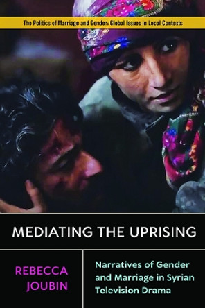 Mediating the Uprising: Narratives of Gender and Marriage in Syrian Television Drama by Rebecca Joubin 9781978802667