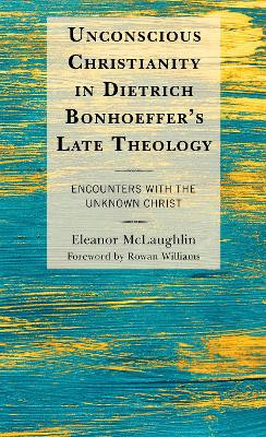 Unconscious Christianity in Dietrich Bonhoeffer's Late Theology: Encounters with the Unknown Christ by Eleanor McLaughlin 9781978708259