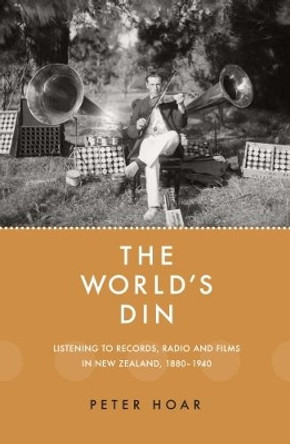 The World's Din: Listening to records, radio and films in New Zealand 1880-1940 by Peter Hoar 9781988531199