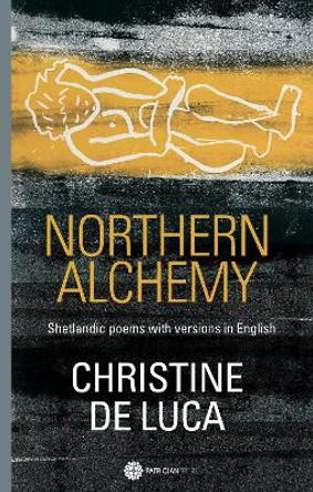 Northern Alchemy: Shetlandic poems with versions  in English by Christine De Luca 9781999703080