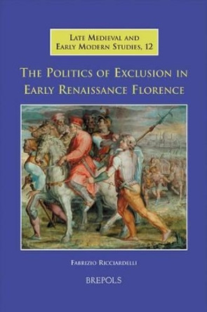 The Politics of Exclusion in Early Renaissance Florence by Fabrizio Ricciardelli 9782503523897