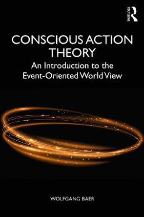 Conscious Action Theory: An Introduction to the Event-Oriented World View by Wolfgang Baer