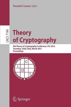 Theory of Cryptography: 9th Theory of Cryptography Conference, TCC 2012, Taormina, Sicily, Italy, March 19-21, 2012. Proceedings by Ronald Cramer 9783642289132