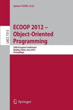 ECOOP 2012 -- Object-Oriented Programming: 26th European Conference, Beijing, China, June 11-16, 2012, Proceedings by James Noble 9783642310560