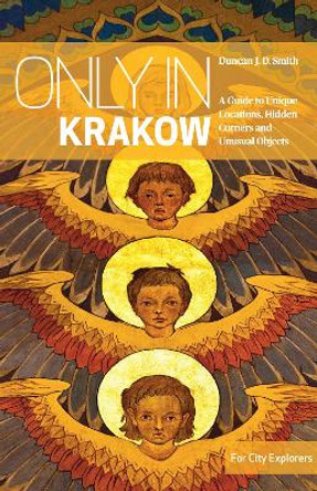 Only in Krakow: A Guide to Unique Locations, Hidden Corners and Unusual Objects by Duncan J.D. Smith 9783950421828