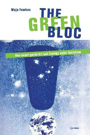 The Green Bloc: Neo-Avant-Garde Art and Ecology Under Socialism by Maja Fowkes 9786155225925