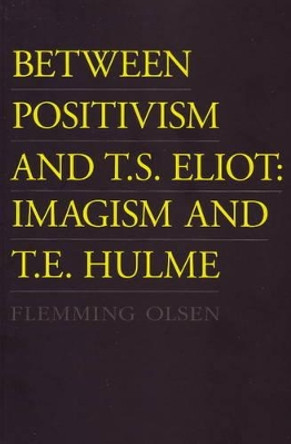 Between Positivism and T. S. Eliot: Imagism and T. E. Hulme by Flemming Olsen 9788776742836