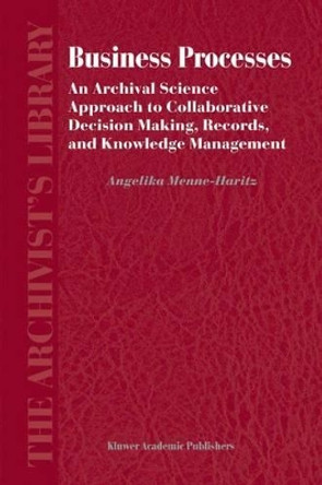 Business Processes: An Archival Science Approach to Collaborative Decision Making, Records, and Knowledge Management by Angelika Menne-Haritz 9789048166114