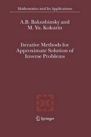 Iterative Methods for Approximate Solution of Inverse Problems by A.B. Bakushinsky 9789048167982