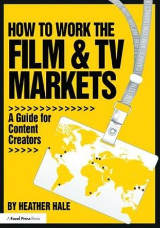 How to Work the Film & TV Markets: A Guide for Content Creators by Heather Hale