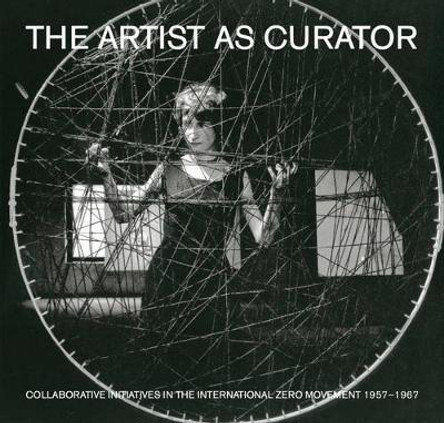 The Artist as Curator: Initiatives in the International ZERO Movement, 1957-1967 by ZERO 9789491775680