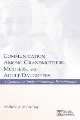 Communication Among Grandmothers, Mothers, and Adult Daughters: A Qualitative Study of Maternal Relationships by Michelle A. Miller-Day