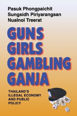 Guns, Girls, Gambling, Ganja: Thailand's Illegal Economy and Public Policy by Pasuk Phongpaichit 9789747100754