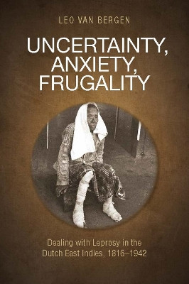 Uncertainty, Anxiety, Frugality: Dealing With Leprosy In The Dutch East Indies, 1816-1942 by Leo van Bergen 9789814722834