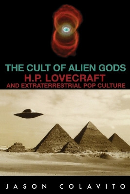 The Cult of Alien Gods: H. P. Lovecraft and Extraterrestrial Pop Culture by Jason Colavito 9781591023524